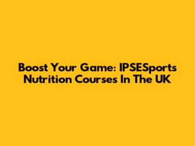 Boost Your Game: IPSESports Nutrition Courses In The UK