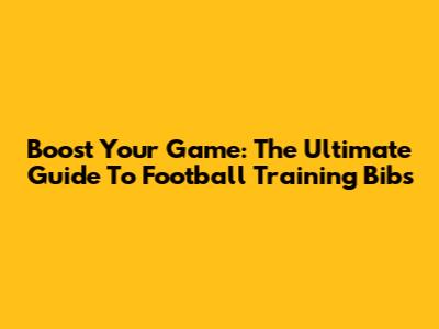 Boost Your Game: The Ultimate Guide To Football Training Bibs