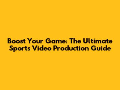 Boost Your Game: The Ultimate Sports Video Production Guide