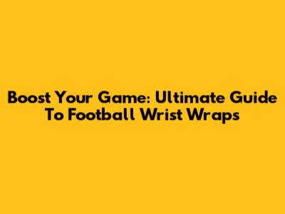 Boost Your Game: Ultimate Guide To Football Wrist Wraps