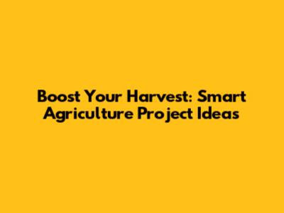Boost Your Harvest: Smart Agriculture Project Ideas