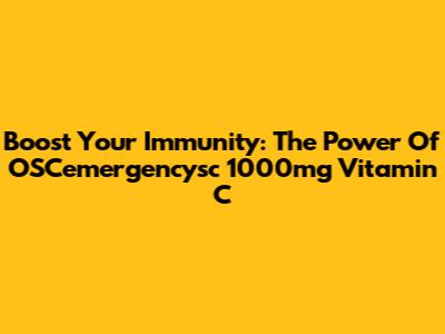 Boost Your Immunity: The Power Of OSCemergencysc 1000mg Vitamin C