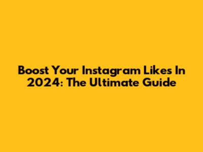 Boost Your Instagram Likes In 2024: The Ultimate Guide