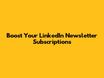 Boost Your LinkedIn Newsletter Subscriptions