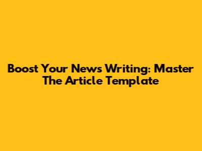 Boost Your News Writing: Master The Article Template