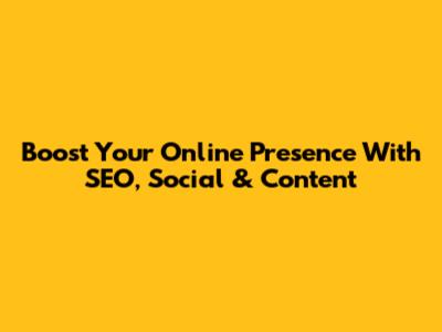 Boost Your Online Presence With SEO, Social & Content