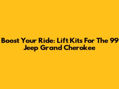Boost Your Ride: Lift Kits For The '99 Jeep Grand Cherokee