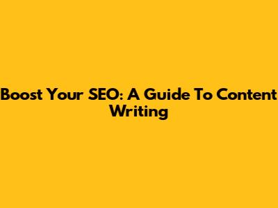 Boost Your SEO: A Guide To Content Writing