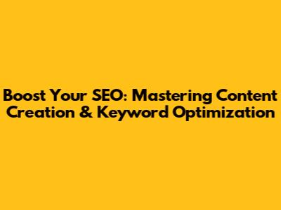 Boost Your SEO: Mastering Content Creation & Keyword Optimization