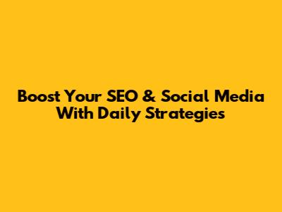 Boost Your SEO & Social Media With Daily Strategies