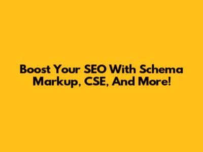 Boost Your SEO With Schema Markup, CSE, And More!