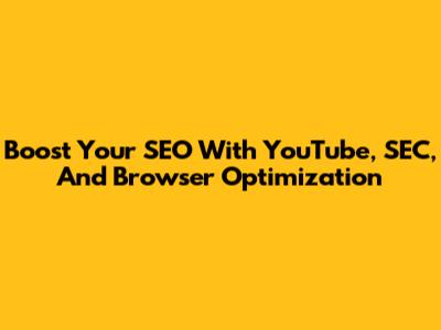 Boost Your SEO With YouTube, SEC, And Browser Optimization