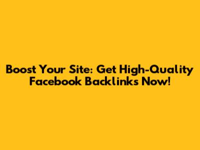 Boost Your Site: Get High-Quality Facebook Backlinks Now!