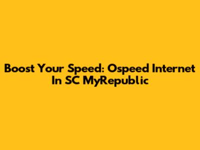 Boost Your Speed: Ospeed Internet In SC MyRepublic