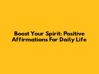 Boost Your Spirit: Positive Affirmations For Daily Life