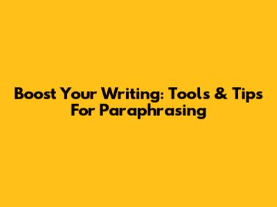 Boost Your Writing: Tools & Tips For Paraphrasing
