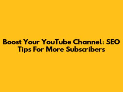 Boost Your YouTube Channel: SEO Tips For More Subscribers