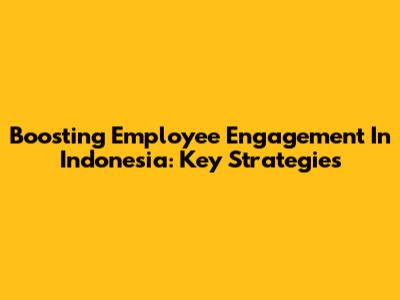 Boosting Employee Engagement In Indonesia: Key Strategies