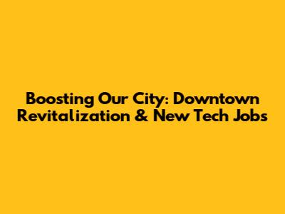Boosting Our City: Downtown Revitalization & New Tech Jobs