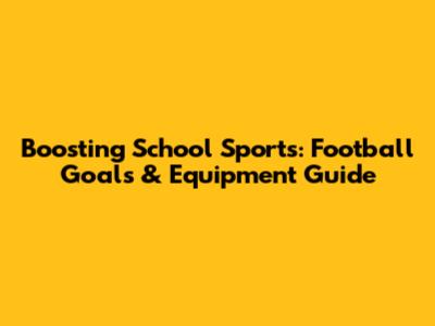 Boosting School Sports: Football Goals & Equipment Guide