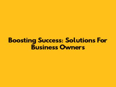 Boosting Success: Solutions For Business Owners
