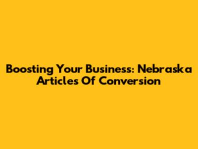 Boosting Your Business: Nebraska Articles Of Conversion