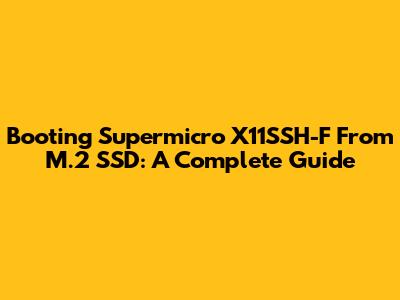 Booting Supermicro X11SSH-F From M.2 SSD: A Complete Guide
