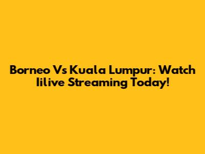 Borneo Vs Kuala Lumpur: Watch Iilive Streaming Today!