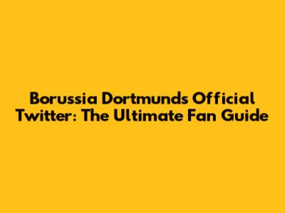 Borussia Dortmund's Official Twitter: The Ultimate Fan Guide