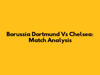 Borussia Dortmund Vs Chelsea: Match Analysis