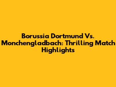 Borussia Dortmund Vs. Monchengladbach: Thrilling Match Highlights