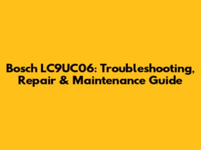 Bosch LC9UC06: Troubleshooting, Repair & Maintenance Guide
