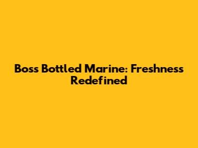 Boss Bottled Marine: Freshness Redefined
