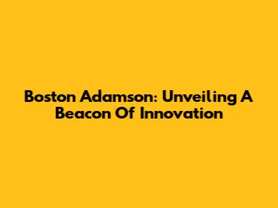 Boston Adamson: Unveiling A Beacon Of Innovation