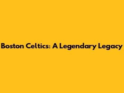 Boston Celtics: A Legendary Legacy