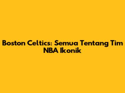 Boston Celtics: Semua Tentang Tim NBA Ikonik