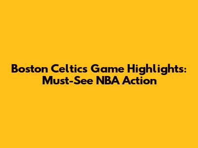 Boston Celtics Game Highlights: Must-See NBA Action