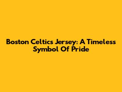 Boston Celtics Jersey: A Timeless Symbol Of Pride