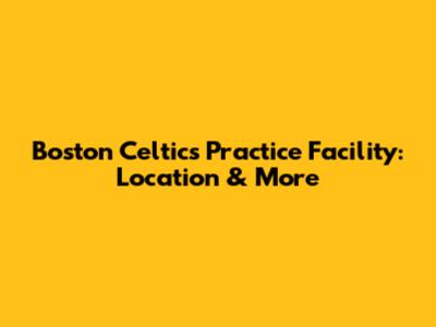 Boston Celtics Practice Facility: Location & More