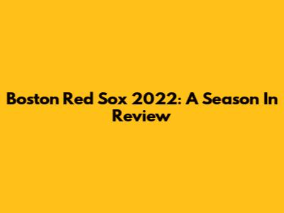 Boston Red Sox 2022: A Season In Review