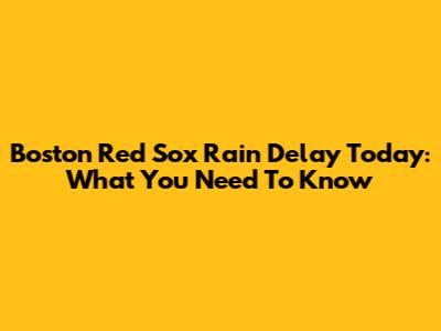 Boston Red Sox Rain Delay Today: What You Need To Know