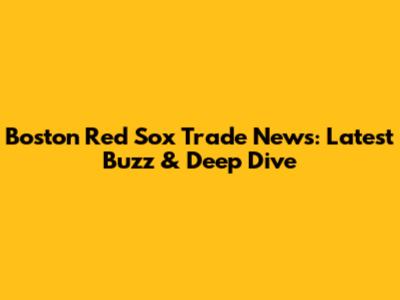 Boston Red Sox Trade News: Latest Buzz & Deep Dive