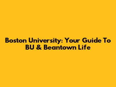 Boston University: Your Guide To BU & Beantown Life