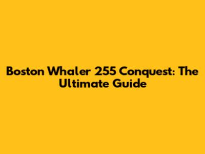 Boston Whaler 255 Conquest: The Ultimate Guide