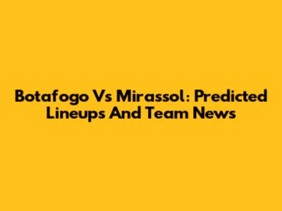Botafogo Vs Mirassol: Predicted Lineups And Team News
