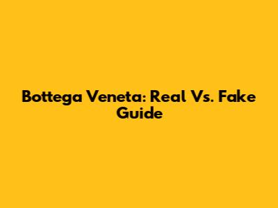 Bottega Veneta: Real Vs. Fake Guide
