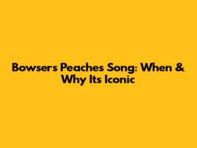 Bowser's 'Peaches' Song: When & Why It's Iconic