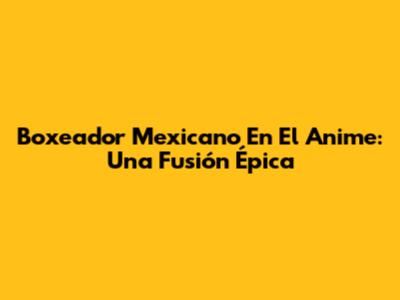 Boxeador Mexicano En El Anime: Una Fusión Épica
