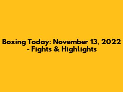 Boxing Today: November 13, 2022 - Fights & Highlights