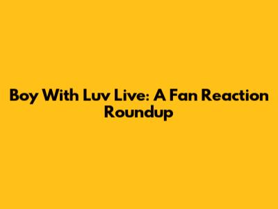 Boy With Luv Live: A Fan Reaction Roundup